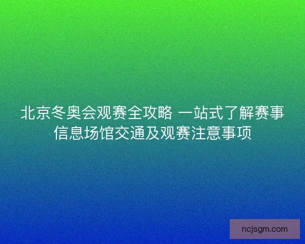 北京冬奥会观赛全攻略 一站式了解赛事信息场馆交通及观赛注意事项