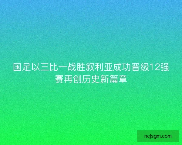 国足以三比一战胜叙利亚成功晋级12强赛再创历史新篇章