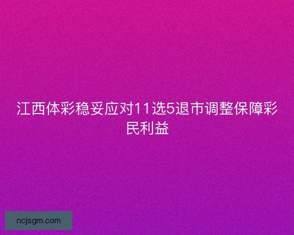 江西体彩稳妥应对11选5退市调整保障彩民利益