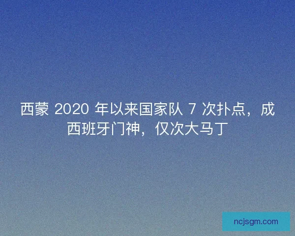 西蒙 2020 年以来国家队 7 次扑点，成西班牙门神，仅次大马丁