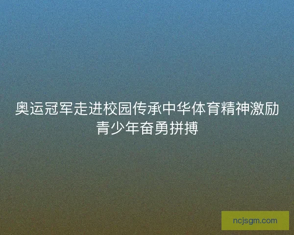 奥运冠军走进校园传承中华体育精神激励青少年奋勇拼搏