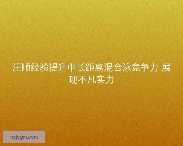 汪顺经验提升中长距离混合泳竞争力 展现不凡实力