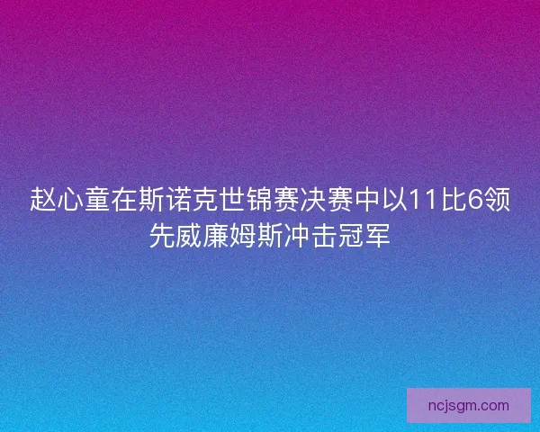 赵心童在斯诺克世锦赛决赛中以11比6领先威廉姆斯冲击冠军
