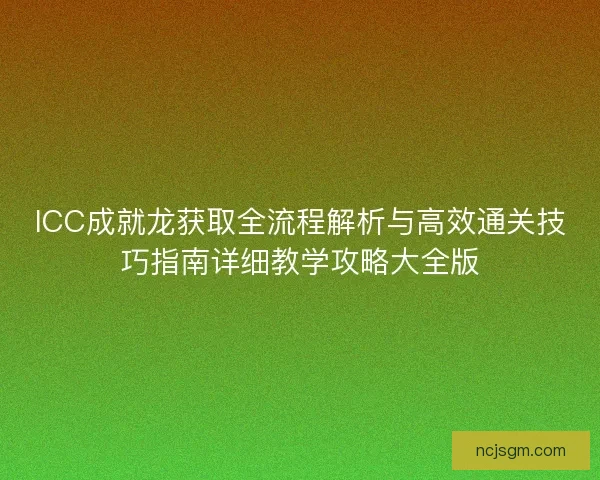 ICC成就龙获取全流程解析与高效通关技巧指南详细教学攻略大全版