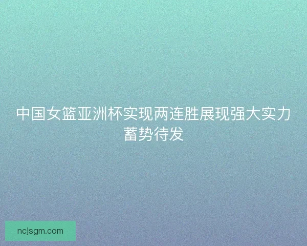 中国女篮亚洲杯实现两连胜展现强大实力蓄势待发