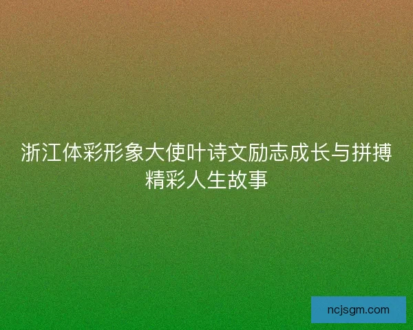 浙江体彩形象大使叶诗文励志成长与拼搏精彩人生故事