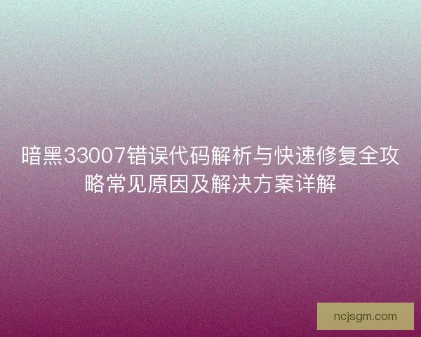 暗黑33007错误代码解析与快速修复全攻略常见原因及解决方案详解