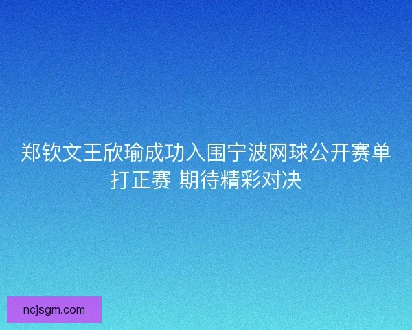郑钦文王欣瑜成功入围宁波网球公开赛单打正赛 期待精彩对决