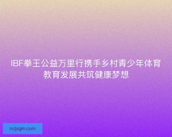 IBF拳王公益万里行携手乡村青少年体育教育发展共筑健康梦想