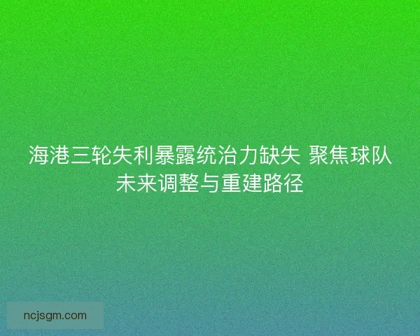 海港三轮失利暴露统治力缺失 聚焦球队未来调整与重建路径