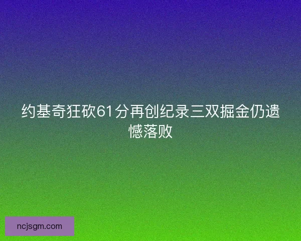 约基奇狂砍61分再创纪录三双掘金仍遗憾落败