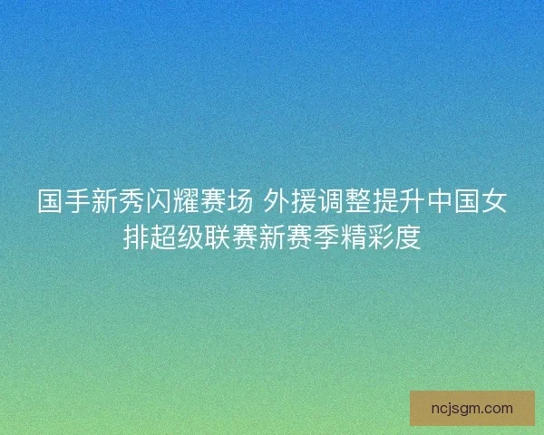 国手新秀闪耀赛场 外援调整提升中国女排超级联赛新赛季精彩度