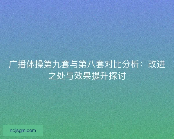 广播体操第九套与第八套对比分析：改进之处与效果提升探讨