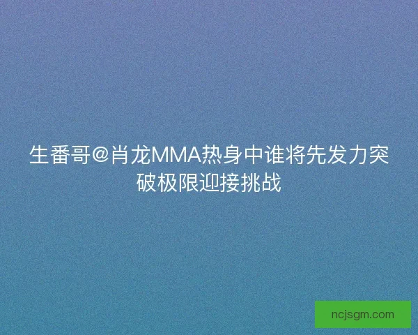生番哥@肖龙MMA热身中谁将先发力突破极限迎接挑战