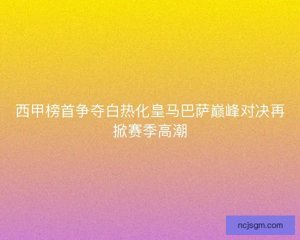 西甲榜首争夺白热化皇马巴萨巅峰对决再掀赛季高潮