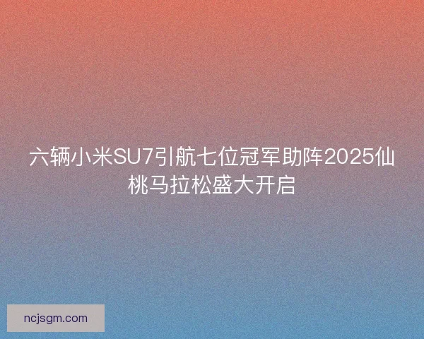 六辆小米SU7引航七位冠军助阵2025仙桃马拉松盛大开启