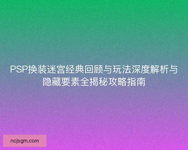 PSP换装迷宫经典回顾与玩法深度解析与隐藏要素全揭秘攻略指南